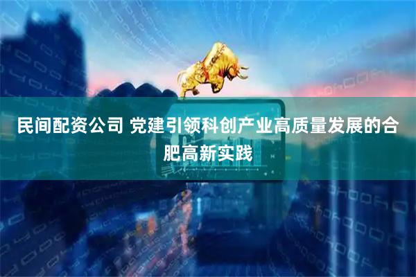 民间配资公司 党建引领科创产业高质量发展的合肥高新实践