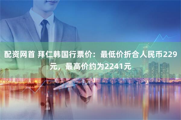 配资网首 拜仁韩国行票价：最低价折合人民币229元，最高价约为2241元