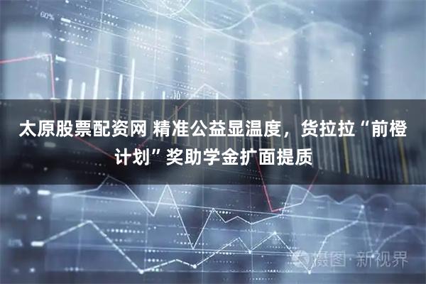 太原股票配资网 精准公益显温度，货拉拉“前橙计划”奖助学金扩面提质
