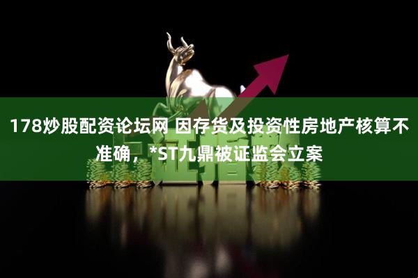 178炒股配资论坛网 因存货及投资性房地产核算不准确，*ST九鼎被证监会立案