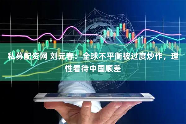 私募配资网 刘元春：全球不平衡被过度炒作，理性看待中国顺差