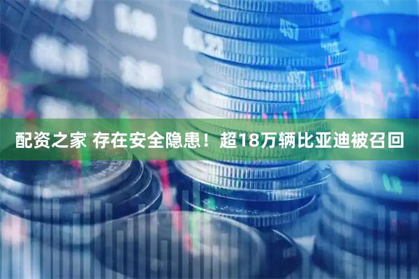 配资之家 存在安全隐患！超18万辆比亚迪被召回