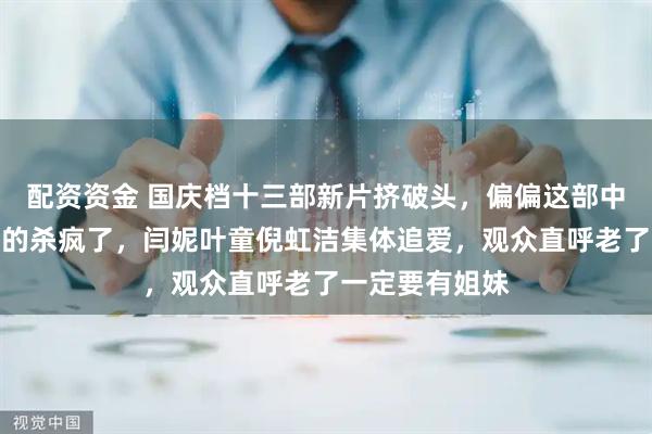 配资资金 国庆档十三部新片挤破头，偏偏这部中老年人谈恋爱的杀疯了，闫妮叶童倪虹洁集体追爱，观众直呼老了一定要有姐妹